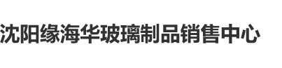 操逼啦啦队穴嫩沈阳缘海华玻璃制品销售中心